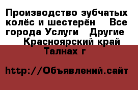 Производство зубчатых колёс и шестерён. - Все города Услуги » Другие   . Красноярский край,Талнах г.